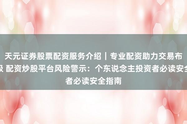 天元证券股票配资服务介绍｜专业配资助力交易布局升级 配资炒股平台风险警示：个东说念主投资者必读安全指南