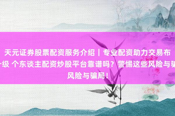 天元证券股票配资服务介绍｜专业配资助力交易布局升级 个东谈主配资炒股平台靠谱吗？警惕这些风险与骗局！