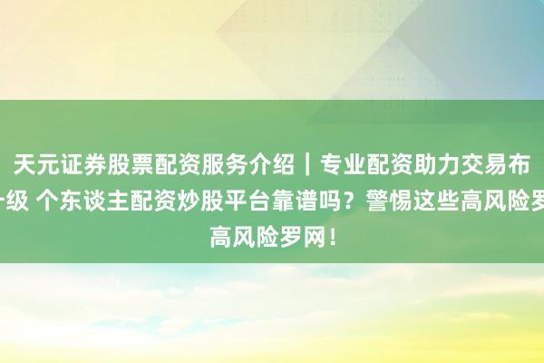 天元证券股票配资服务介绍｜专业配资助力交易布局升级 个东谈主配资炒股平台靠谱吗？警惕这些高风险罗网！