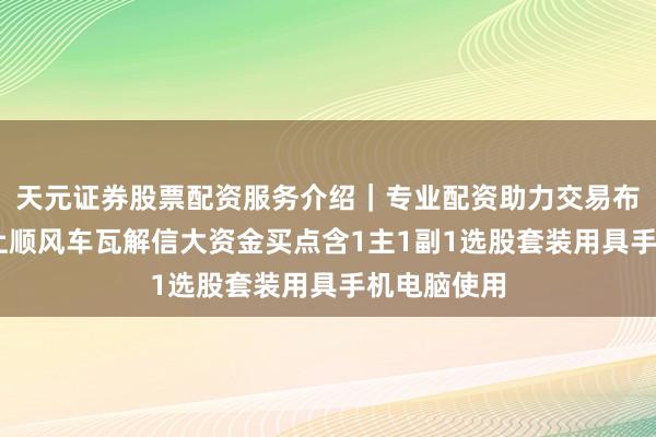 天元证券股票配资服务介绍｜专业配资助力交易布局升级 搭上顺风车瓦解信大资金买点含1主1副1选股套装用具手机电脑使用