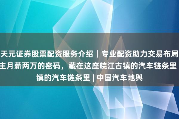 天元证券股票配资服务介绍｜专业配资助力交易布局升级 工东说念主月薪两万的密码，藏在这座皖江古镇的汽车链条里 | 中国汽车地舆