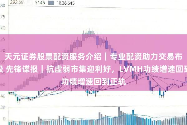 天元证券股票配资服务介绍｜专业配资助力交易布局升级 先锋谍报｜抗虚弱市集迎利好，LVMH功绩增速回到正轨
