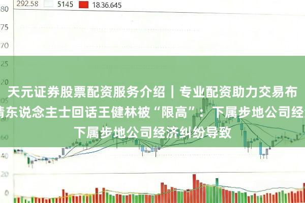 天元证券股票配资服务介绍｜专业配资助力交易布局升级 知情东说念主士回话王健林被“限高”：下属步地公司经济纠纷导致