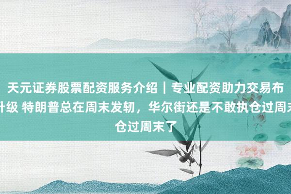 天元证券股票配资服务介绍｜专业配资助力交易布局升级 特朗普总在周末发轫，华尔街还是不敢执仓过周末了