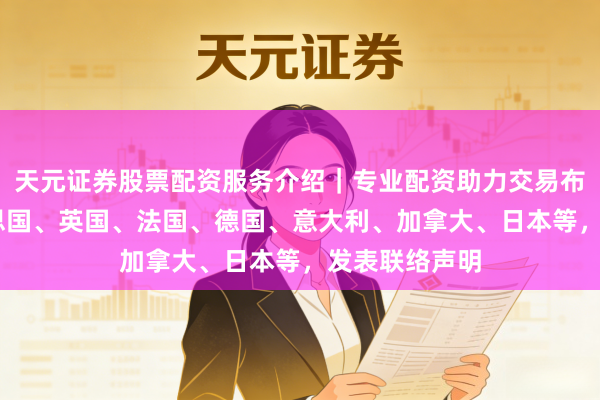 天元证券股票配资服务介绍｜专业配资助力交易布局升级 好意思国、英国、法国、德国、意大利、加拿大、日本等，发表联络声明