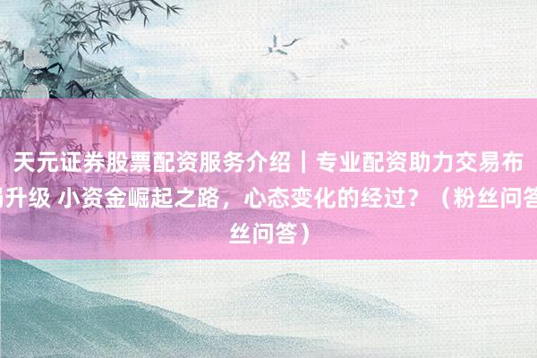 天元证券股票配资服务介绍｜专业配资助力交易布局升级 小资金崛起之路，心态变化的经过？（粉丝问答）