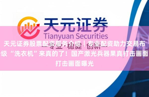 天元证券股票配资服务介绍｜专业配资助力交易布局升级 “洗衣机”来真的了！国产激光兵器果真打击画面曝光