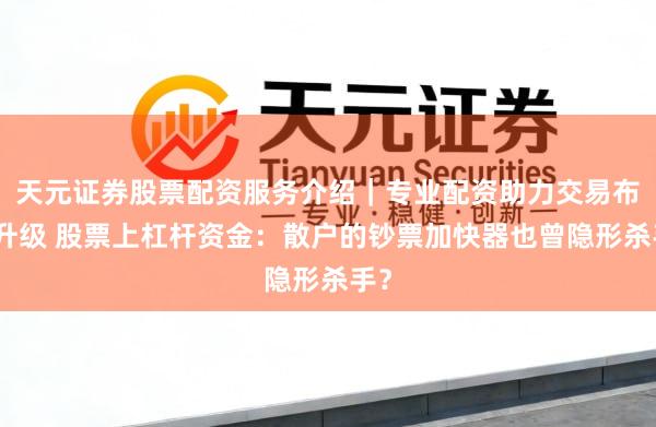 天元证券股票配资服务介绍|专业配资助力交易布局升级 股票上杠杆资金:散户的钞票加快器也曾隐形杀手?