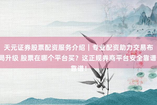天元证券股票配资服务介绍｜专业配资助力交易布局升级 股票在哪个平台买？这正规券商平台安全靠谱！