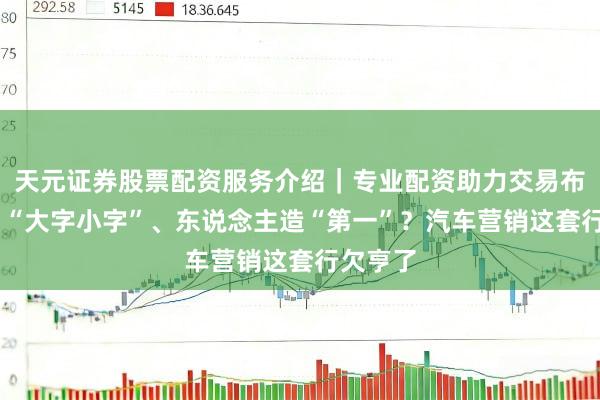 天元证券股票配资服务介绍｜专业配资助力交易布局升级 “大字小字”、东说念主造“第一”？汽车营销这套行欠亨了