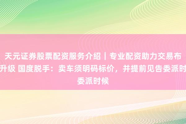 天元证券股票配资服务介绍｜专业配资助力交易布局升级 国度脱手：卖车须明码标价，并提前见告委派时候