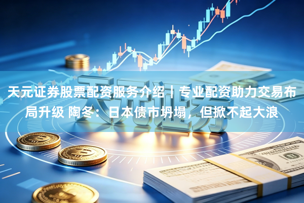 天元证券股票配资服务介绍|专业配资助力交易布局升级 陶冬:日本债市坍塌,但掀不起大浪