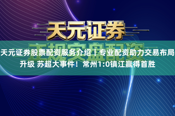 天元证券股票配资服务介绍｜专业配资助力交易布局升级 苏超大事件！常州1:0镇江赢得首胜