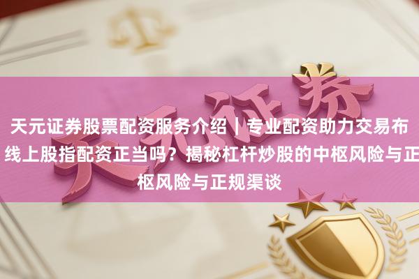 天元证券股票配资服务介绍|专业配资助力交易布局升级 线上股指配资正当吗?揭秘杠杆炒股的中枢风险与正规渠谈