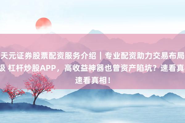 天元证券股票配资服务介绍｜专业配资助力交易布局升级 杠杆炒股APP，高收益神器也曾资产陷坑？速看真相！