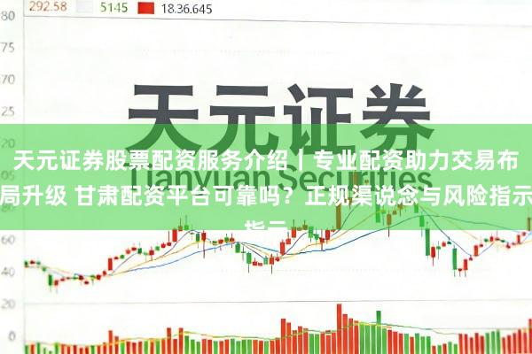 天元证券股票配资服务介绍｜专业配资助力交易布局升级 甘肃配资平台可靠吗？正规渠说念与风险指示