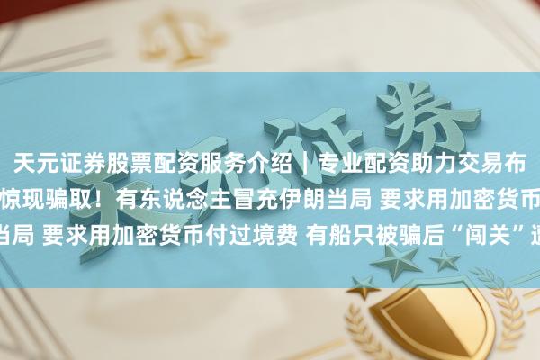 天元证券股票配资服务介绍｜专业配资助力交易布局升级 霍尔木兹海峡惊现骗取！有东说念主冒充伊朗当局 要求用加密货币付过境费 有船只被骗后“闯关”遭炮击