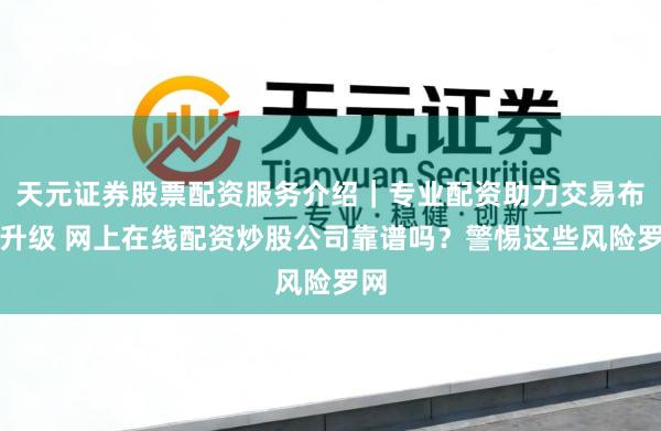 天元证券股票配资服务介绍｜专业配资助力交易布局升级 网上在线配资炒股公司靠谱吗？警惕这些风险罗网