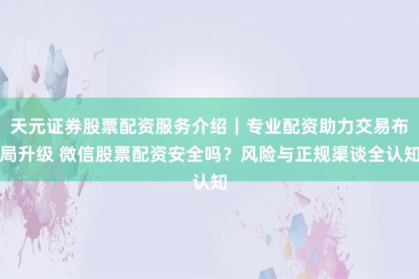 天元证券股票配资服务介绍｜专业配资助力交易布局升级 微信股票配资安全吗？风险与正规渠谈全认知