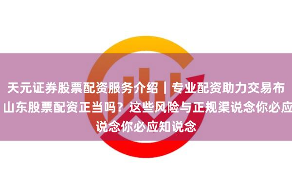 天元证券股票配资服务介绍｜专业配资助力交易布局升级 山东股票配资正当吗？这些风险与正规渠说念你必应知说念