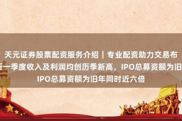 天元证券股票配资服务介绍｜专业配资助力交易布局升级 港交所一季度收入及利润均创历季新高，IPO总募资额为旧年同时近六倍