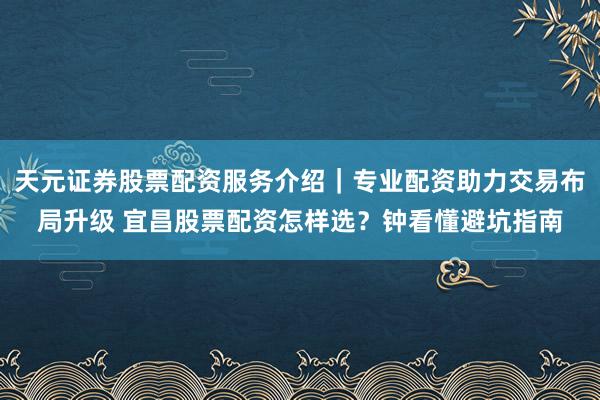 天元证券股票配资服务介绍｜专业配资助力交易布局升级 宜昌股票配资怎样选？钟看懂避坑指南