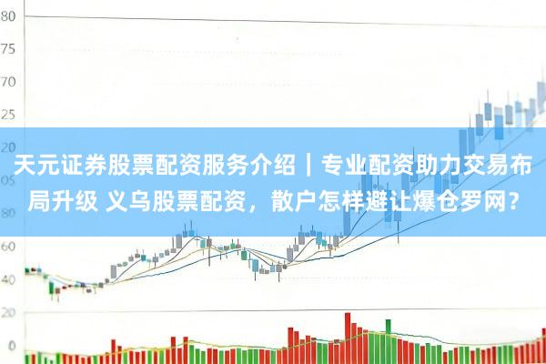 天元证券股票配资服务介绍｜专业配资助力交易布局升级 义乌股票配资，散户怎样避让爆仓罗网？
