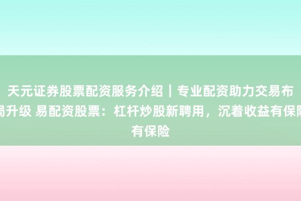 天元证券股票配资服务介绍｜专业配资助力交易布局升级 易配资股票：杠杆炒股新聘用，沉着收益有保险