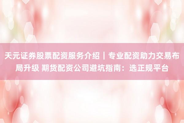 天元证券股票配资服务介绍｜专业配资助力交易布局升级 期货配资公司避坑指南：选正规平台