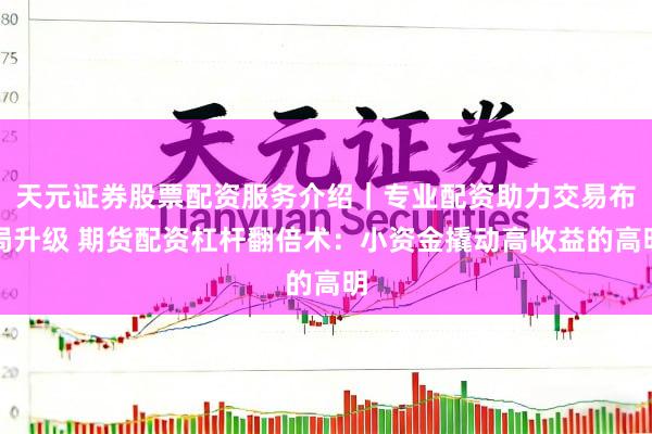 天元证券股票配资服务介绍｜专业配资助力交易布局升级 期货配资杠杆翻倍术：小资金撬动高收益的高明