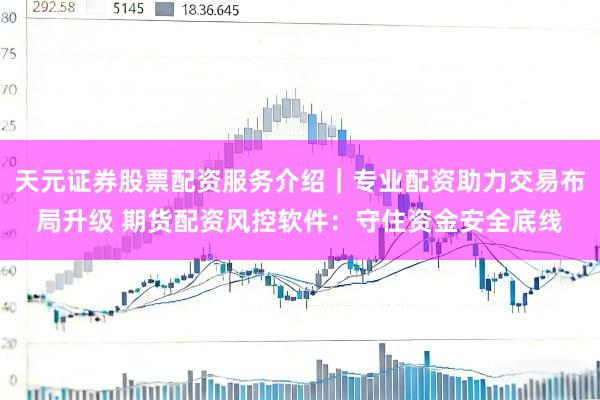天元证券股票配资服务介绍｜专业配资助力交易布局升级 期货配资风控软件：守住资金安全底线