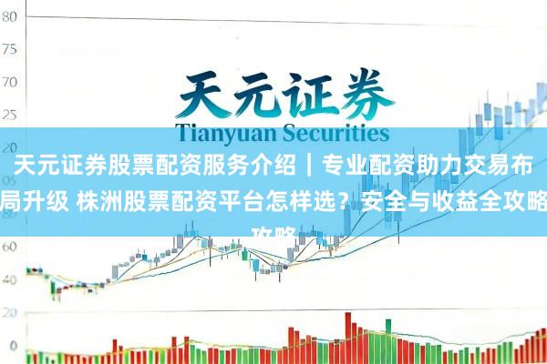 天元证券股票配资服务介绍｜专业配资助力交易布局升级 株洲股票配资平台怎样选？安全与收益全攻略