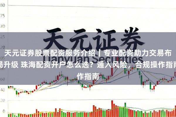 天元证券股票配资服务介绍｜专业配资助力交易布局升级 珠海配资开户怎么选？遁入风险，合规操作指南