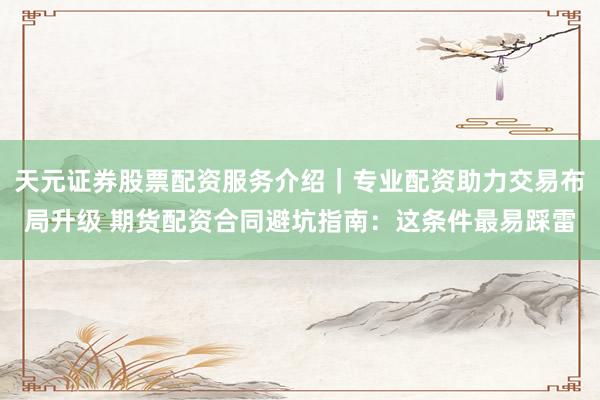 天元证券股票配资服务介绍｜专业配资助力交易布局升级 期货配资合同避坑指南：这条件最易踩雷