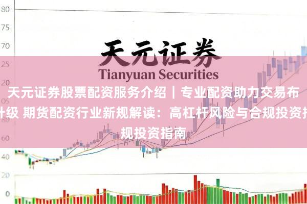 天元证券股票配资服务介绍｜专业配资助力交易布局升级 期货配资行业新规解读：高杠杆风险与合规投资指南