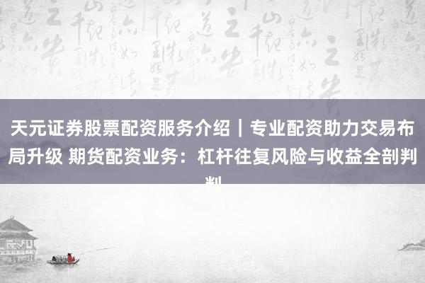 天元证券股票配资服务介绍｜专业配资助力交易布局升级 期货配资业务：杠杆往复风险与收益全剖判