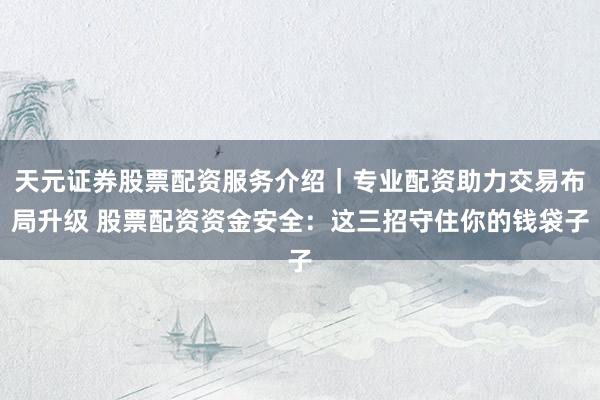 天元证券股票配资服务介绍｜专业配资助力交易布局升级 股票配资资金安全：这三招守住你的钱袋子