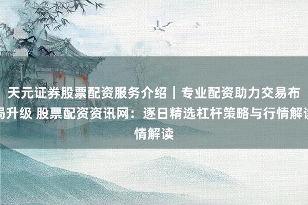 天元证券股票配资服务介绍｜专业配资助力交易布局升级 股票配资资讯网：逐日精选杠杆策略与行情解读