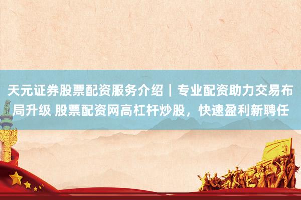 天元证券股票配资服务介绍｜专业配资助力交易布局升级 股票配资网高杠杆炒股，快速盈利新聘任