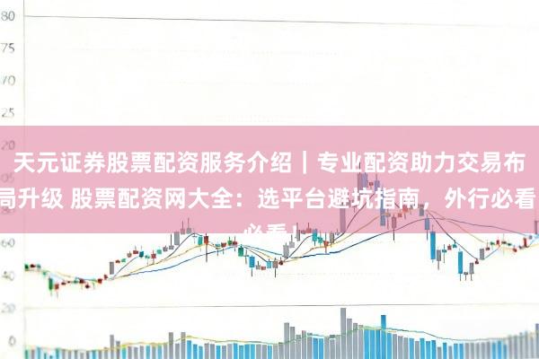 天元证券股票配资服务介绍｜专业配资助力交易布局升级 股票配资网大全：选平台避坑指南，外行必看！