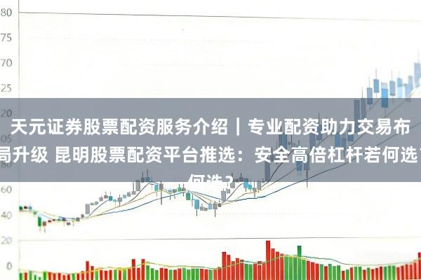天元证券股票配资服务介绍｜专业配资助力交易布局升级 昆明股票配资平台推选：安全高倍杠杆若何选？