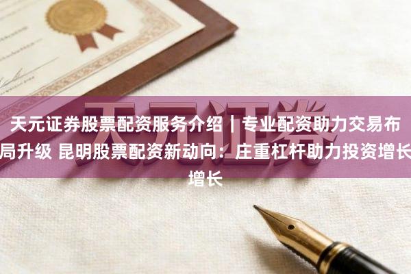 天元证券股票配资服务介绍｜专业配资助力交易布局升级 昆明股票配资新动向：庄重杠杆助力投资增长