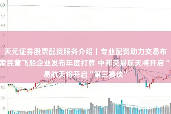 天元证券股票配资服务介绍｜专业配资助力交易布局升级 首家民营飞船企业发布年度打算 中邦交易航天将开启“第三赛谈”