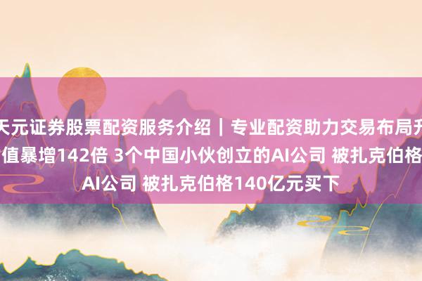 天元证券股票配资服务介绍｜专业配资助力交易布局升级 不到3年估值暴增142倍 3个中国小伙创立的AI公司 被扎克伯格140亿元买下