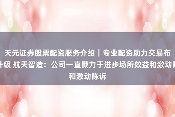 天元证券股票配资服务介绍｜专业配资助力交易布局升级 航天智造：公司一直戮力于进步场所效益和激动陈诉