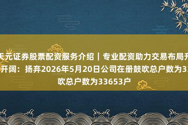 天元证券股票配资服务介绍｜专业配资助力交易布局升级 广东开阔：扬弃2026年5月20日公司在册鼓吹总户数为33653户