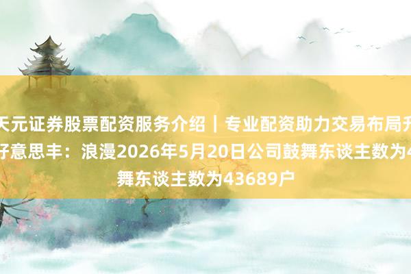天元证券股票配资服务介绍｜专业配资助力交易布局升级 四川好意思丰：浪漫2026年5月20日公司鼓舞东谈主数为43689户