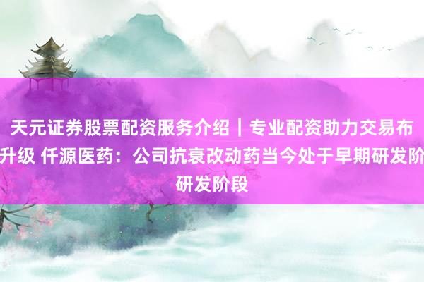 天元证券股票配资服务介绍｜专业配资助力交易布局升级 仟源医药：公司抗衰改动药当今处于早期研发阶段
