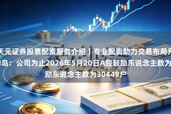 天元证券股票配资服务介绍｜专业配资助力交易布局升级 张含韵岛：公司为止2026年5月20日A股鼓励东说念主数为30449户