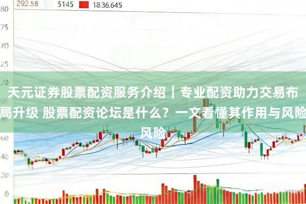 天元证券股票配资服务介绍｜专业配资助力交易布局升级 股票配资论坛是什么？一文看懂其作用与风险